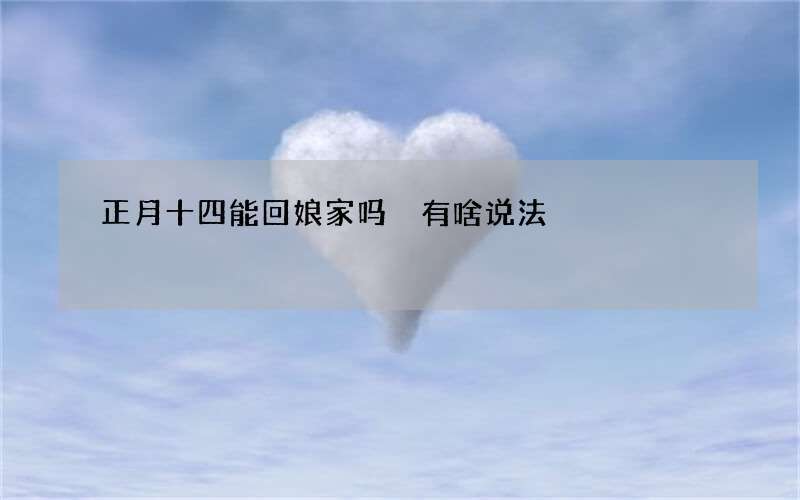 正月十四能回娘家吗 有啥说法
